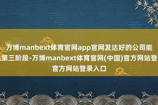 万博manbext体育官网app官网发达好的公司能力进入第三阶段-万博manbext体育官网(中国)官方网站登录入口