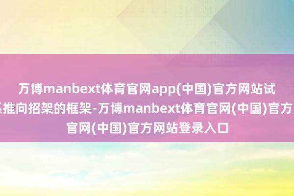 万博manbext体育官网app(中国)官方网站试图将中日联系推向招架的框架-万博manbext体育官网(中国)官方网站登录入口