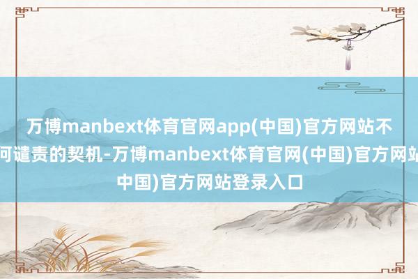 万博manbext体育官网app(中国)官方网站不给他们任何谴责的契机-万博manbext体育官网(中国)官方网站登录入口