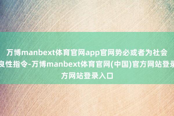 万博manbext体育官网app官网势必或者为社会带来良性指令-万博manbext体育官网(中国)官方网站登录入口