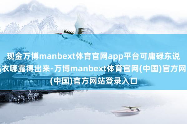现金万博manbext体育官网app平台可庸碌东说念主穿厚毛衣哪露得出来-万博manbext体育官网(中国)官方网站登录入口