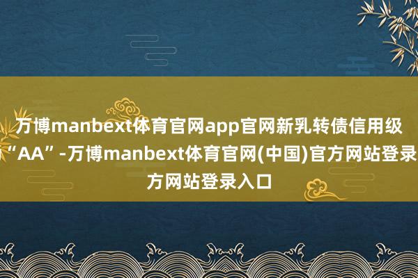 万博manbext体育官网app官网新乳转债信用级别为“AA”-万博manbext体育官网(中国)官方网站登录入口