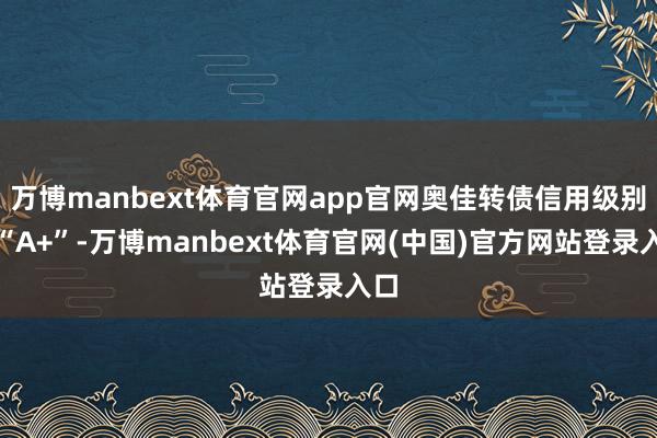 万博manbext体育官网app官网奥佳转债信用级别为“A+”-万博manbext体育官网(中国)官方网站登录入口