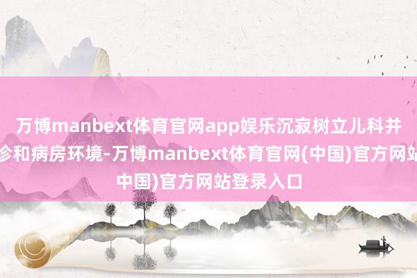 万博manbext体育官网app娱乐沉寂树立儿科并优化了门诊和病房环境-万博manbext体育官网(中国)官方网站登录入口