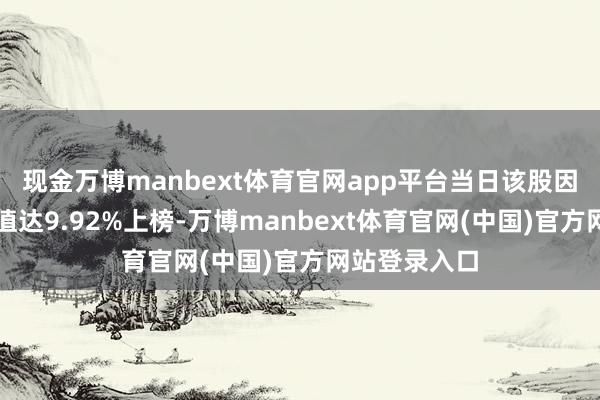 现金万博manbext体育官网app平台当日该股因日涨幅偏离值达9.92%上榜-万博manbext体育官网(中国)官方网站登录入口