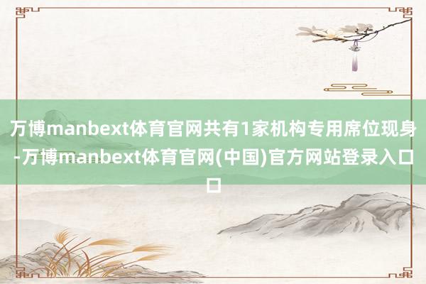 万博manbext体育官网共有1家机构专用席位现身-万博manbext体育官网(中国)官方网站登录入口