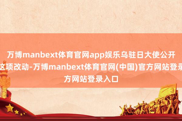 万博manbext体育官网app娱乐乌驻日大使公开宽贷这项改动-万博manbext体育官网(中国)官方网站登录入口