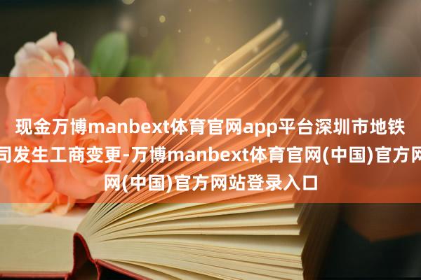 现金万博manbext体育官网app平台深圳市地铁集团有限公司发生工商变更-万博manbext体育官网(中国)官方网站登录入口