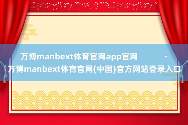 万博manbext体育官网app官网            -万博manbext体育官网(中国)官方网站登录入口