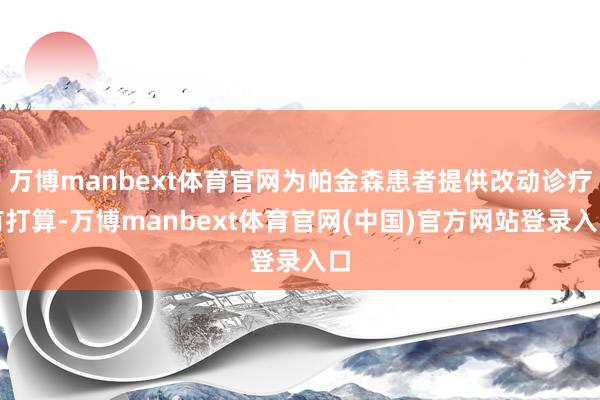 万博manbext体育官网为帕金森患者提供改动诊疗有打算-万博manbext体育官网(中国)官方网站登录入口