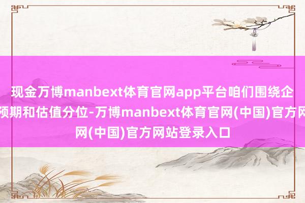 现金万博manbext体育官网app平台咱们围绕企业盈利改善预期和估值分位-万博manbext体育官网(中国)官方网站登录入口