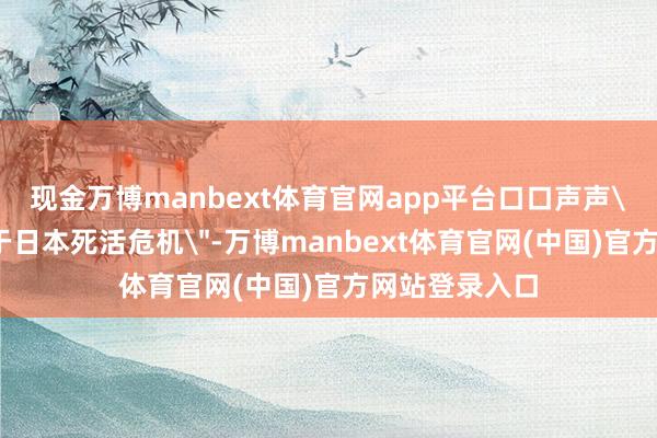 现金万博manbext体育官网app平台口口声声