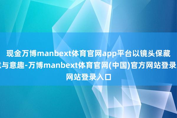 现金万博manbext体育官网app平台以镜头保藏暖意与意趣-万博manbext体育官网(中国)官方网站登录入口