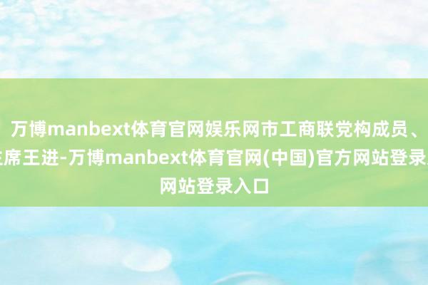 万博manbext体育官网娱乐网市工商联党构成员、副主席王进-万博manbext体育官网(中国)官方网站登录入口