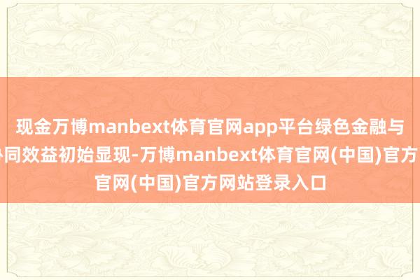 现金万博manbext体育官网app平台绿色金融与科技金融的协同效益初始显现-万博manbext体育官网(中国)官方网站登录入口
