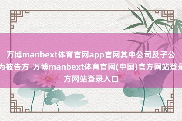 万博manbext体育官网app官网其中公司及子公司多为被告方-万博manbext体育官网(中国)官方网站登录入口