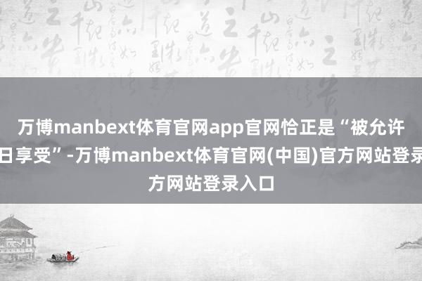 万博manbext体育官网app官网恰正是“被允许的平日享受”-万博manbext体育官网(中国)官方网站登录入口