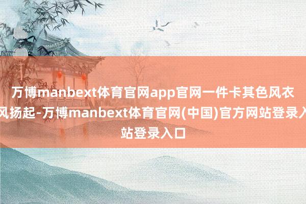 万博manbext体育官网app官网一件卡其色风衣随风扬起-万博manbext体育官网(中国)官方网站登录入口