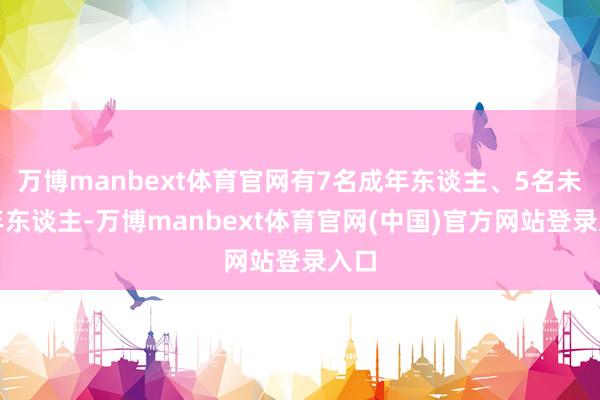 万博manbext体育官网有7名成年东谈主、5名未成年东谈主-万博manbext体育官网(中国)官方网站登录入口