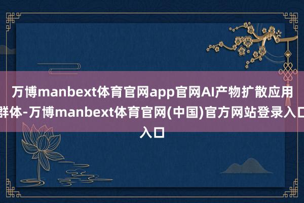 万博manbext体育官网app官网AI产物扩散应用群体-万博manbext体育官网(中国)官方网站登录入口