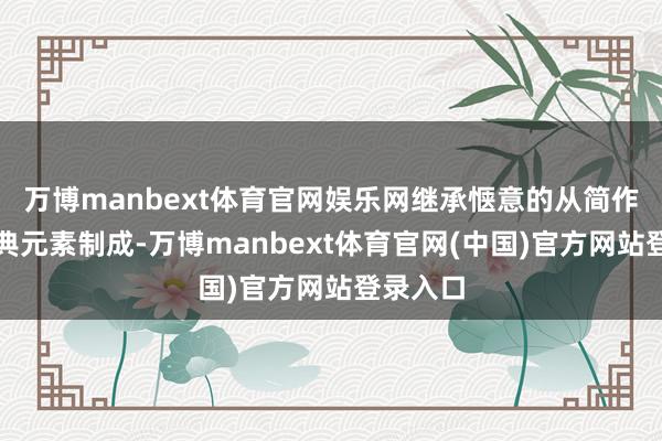 万博manbext体育官网娱乐网继承惬意的从简作风与经典元素制成-万博manbext体育官网(中国)官方网站登录入口