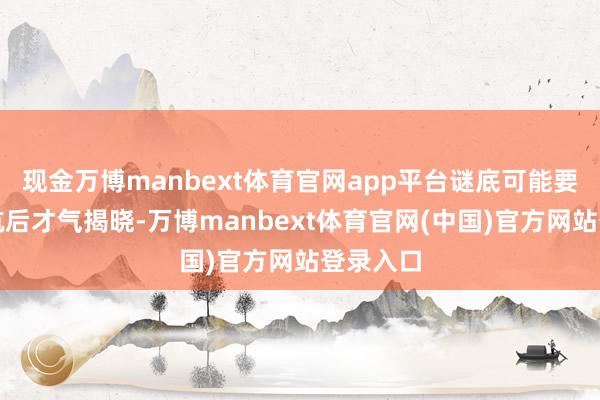 现金万博manbext体育官网app平台谜底可能要等它返航后才气揭晓-万博manbext体育官网(中国)官方网站登录入口